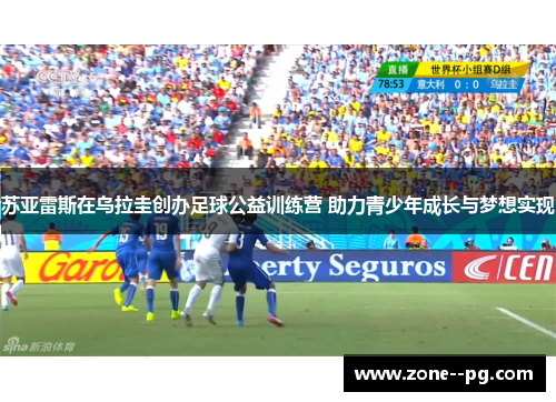苏亚雷斯在乌拉圭创办足球公益训练营 助力青少年成长与梦想实现 苏亚雷斯在乌拉圭创办足球公益训练营 助力青少年成长与梦想实现