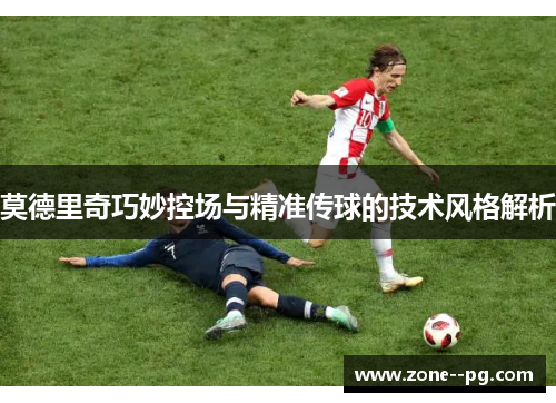 莫德里奇巧妙控场与精准传球的技术风格解析 莫德里奇巧妙控场与精准传球的技术风格解析