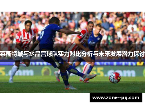 莱斯特城与水晶宫球队实力对比分析与未来发展潜力探讨 莱斯特城与水晶宫球队实力对比分析与未来发展潜力探讨