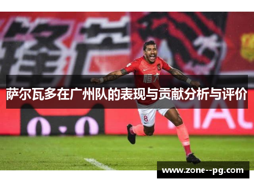 萨尔瓦多在广州队的表现与贡献分析与评价 萨尔瓦多在广州队的表现与贡献分析与评价