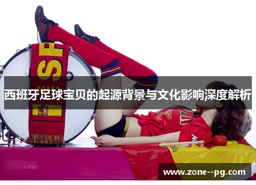 西班牙足球宝贝的起源背景与文化影响深度解析 西班牙足球宝贝的起源背景与文化影响深度解析