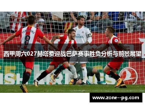 西甲周六027赫塔费迎战巴萨赛事胜负分析与前景展望 西甲周六027赫塔费迎战巴萨赛事胜负分析与前景展望
