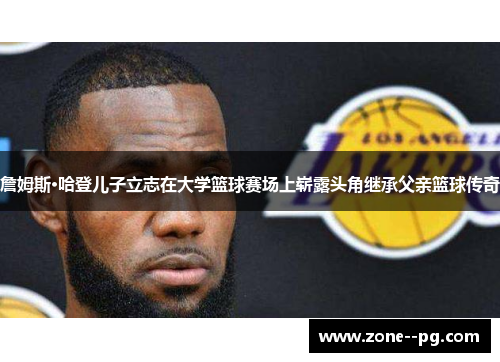 詹姆斯·哈登儿子立志在大学篮球赛场上崭露头角继承父亲篮球传奇