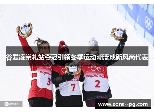 谷爱凌崇礼站夺冠引领冬季运动潮流成新风尚代表 谷爱凌崇礼站夺冠引领冬季运动潮流成新风尚代表