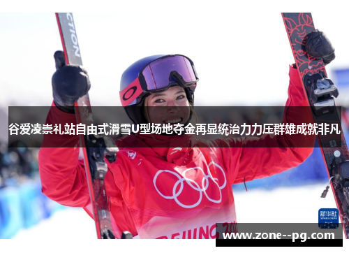 谷爱凌崇礼站自由式滑雪U型场地夺金再显统治力力压群雄成就非凡