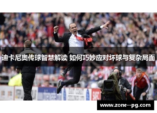 迪卡尼奥传球智慧解读 如何巧妙应对坏球与复杂局面 迪卡尼奥传球智慧解读 如何巧妙应对坏球与复杂局面