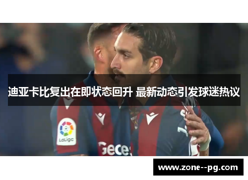 迪亚卡比复出在即状态回升 最新动态引发球迷热议 迪亚卡比复出在即状态回升 最新动态引发球迷热议