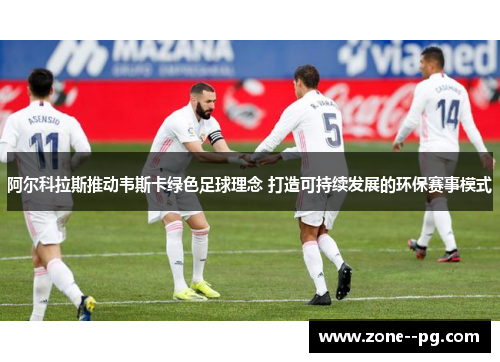 阿尔科拉斯推动韦斯卡绿色足球理念 打造可持续发展的环保赛事模式 阿尔科拉斯推动韦斯卡绿色足球理念 打造可持续发展的环保赛事模式