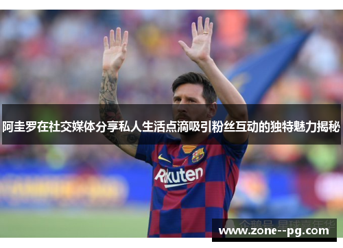 阿圭罗在社交媒体分享私人生活点滴吸引粉丝互动的独特魅力揭秘 阿圭罗在社交媒体分享私人生活点滴吸引粉丝互动的独特魅力揭秘