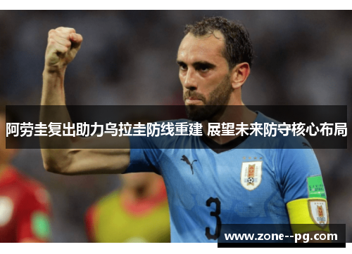 阿劳圭复出助力乌拉圭防线重建 展望未来防守核心布局