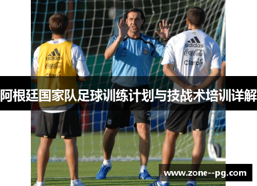 阿根廷国家队足球训练计划与技战术培训详解 阿根廷国家队足球训练计划与技战术培训详解