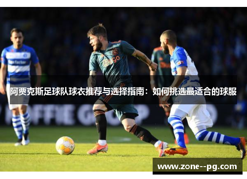 阿贾克斯足球队球衣推荐与选择指南:如何挑选最适合的球服 阿贾克斯足球队球衣推荐与选择指南:如何挑选最适合的球服