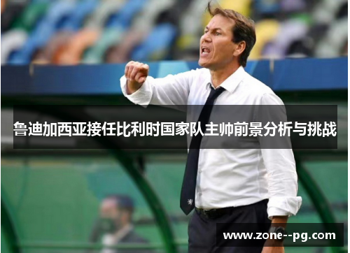 鲁迪加西亚接任比利时国家队主帅前景分析与挑战 鲁迪加西亚接任比利时国家队主帅前景分析与挑战