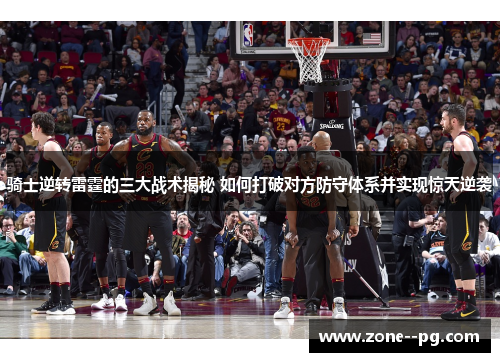 骑士逆转雷霆的三大战术揭秘 如何打破对方防守体系并实现惊天逆袭 骑士逆转雷霆的三大战术揭秘 如何打破对方防守体系并实现惊天逆袭