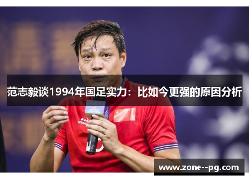 范志毅谈1994年国足实力:比如今更强的原因分析 范志毅谈1994年国足实力:比如今更强的原因分析