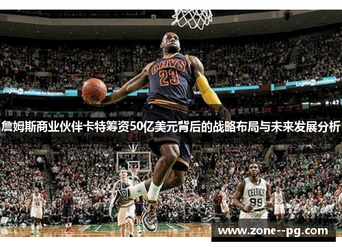 詹姆斯商业伙伴卡特筹资50亿美元背后的战略布局与未来发展分析 詹姆斯商业伙伴卡特筹资50亿美元背后的战略布局与未来发展分析