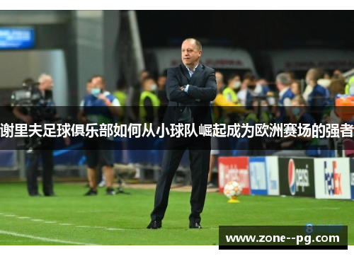 谢里夫足球俱乐部如何从小球队崛起成为欧洲赛场的强者 谢里夫足球俱乐部如何从小球队崛起成为欧洲赛场的强者