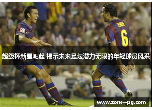 超级杯新星崛起 揭示未来足坛潜力无限的年轻球员风采