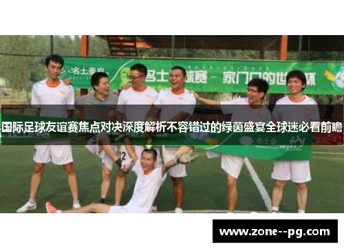 国际足球友谊赛焦点对决深度解析不容错过的绿茵盛宴全球迷必看前瞻