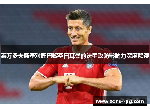 莱万多夫斯基对阵巴黎圣日耳曼的法甲攻防影响力深度解读