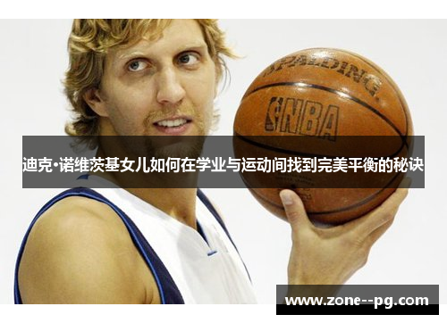 迪克·诺维茨基女儿如何在学业与运动间找到完美平衡的秘诀 迪克·诺维茨基女儿如何在学业与运动间找到完美平衡的秘诀