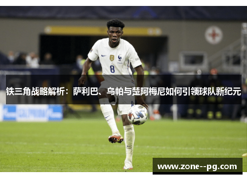 铁三角战略解析:萨利巴、乌帕与楚阿梅尼如何引领球队新纪元 铁三角战略解析:萨利巴、乌帕与楚阿梅尼如何引领球队新纪元
