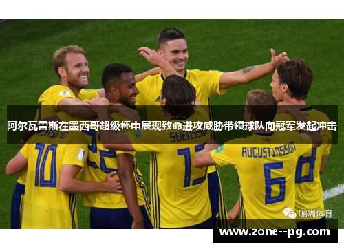 阿尔瓦雷斯在墨西哥超级杯中展现致命进攻威胁带领球队向冠军发起冲击