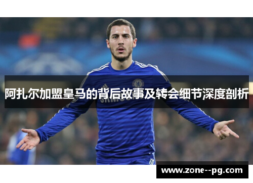 阿扎尔加盟皇马的背后故事及转会细节深度剖析 阿扎尔加盟皇马的背后故事及转会细节深度剖析