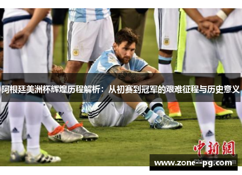 阿根廷美洲杯辉煌历程解析:从初赛到冠军的艰难征程与历史意义 阿根廷美洲杯辉煌历程解析:从初赛到冠军的艰难征程与历史意义
