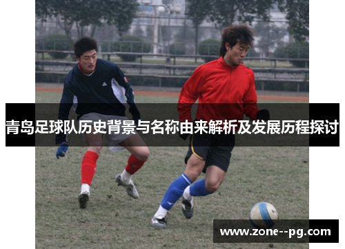 青岛足球队历史背景与名称由来解析及发展历程探讨