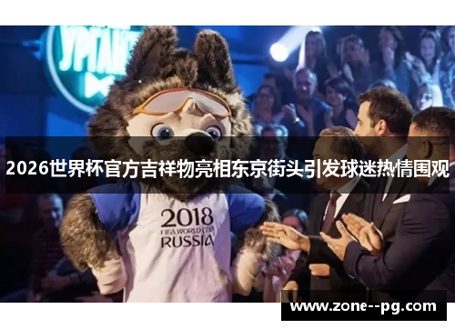 2026世界杯官方吉祥物亮相东京街头引发球迷热情围观 2026世界杯官方吉祥物亮相东京街头引发球迷热情围观