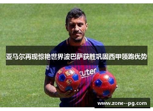 亚马尔再现惊艳世界波巴萨获胜巩固西甲领跑优势