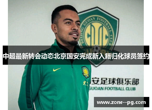 中超最新转会动态北京国安完成新入籍归化球员签约