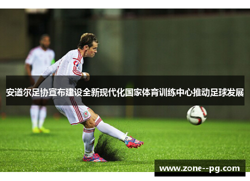 安道尔足协宣布建设全新现代化国家体育训练中心推动足球发展