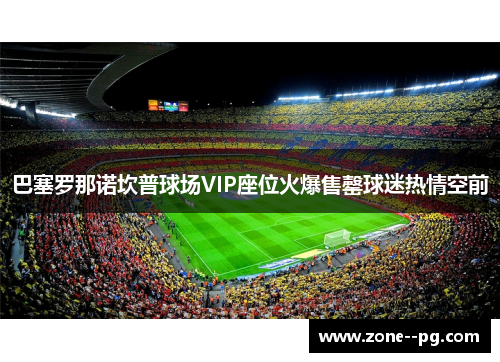 巴塞罗那诺坎普球场VIP座位火爆售罄球迷热情空前