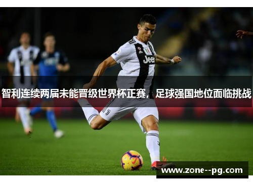 智利连续两届未能晋级世界杯正赛,足球强国地位面临挑战 智利连续两届未能晋级世界杯正赛,足球强国地位面临挑战