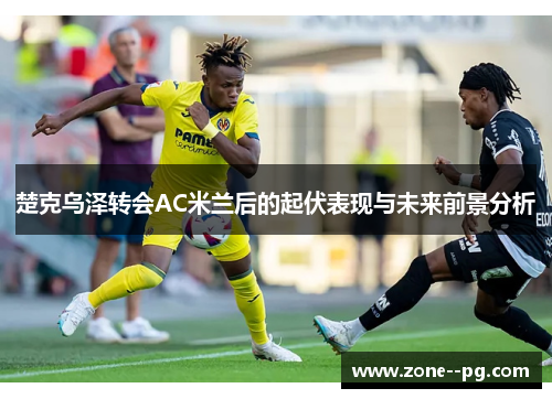 楚克乌泽转会AC米兰后的起伏表现与未来前景分析 楚克乌泽转会AC米兰后的起伏表现与未来前景分析