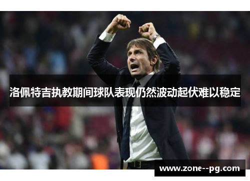 洛佩特吉执教期间球队表现仍然波动起伏难以稳定