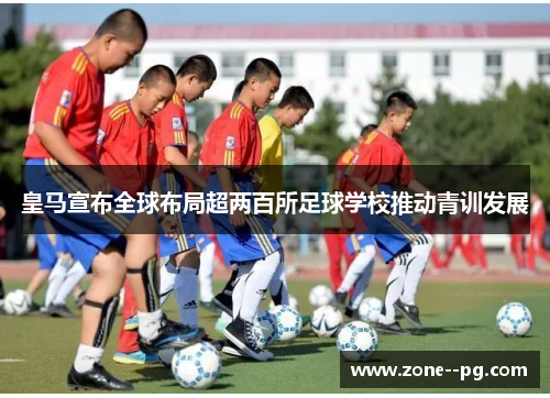 皇马宣布全球布局超两百所足球学校推动青训发展