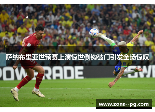 萨纳布里亚世预赛上演惊世倒钩破门引发全场惊叹