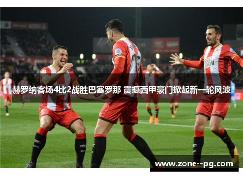 赫罗纳客场4比2战胜巴塞罗那 震撼西甲豪门掀起新一轮风波