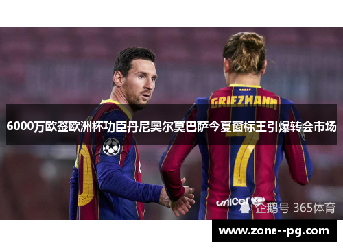 6000万欧签欧洲杯功臣丹尼奥尔莫巴萨今夏窗标王引爆转会市场