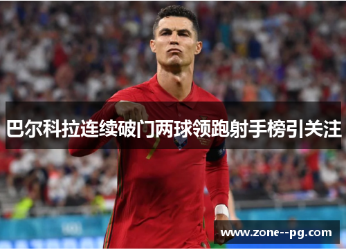 巴尔科拉连续破门两球领跑射手榜引关注 巴尔科拉连续破门两球领跑射手榜引关注