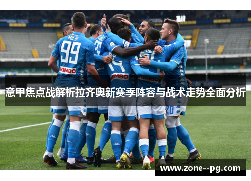 意甲焦点战解析拉齐奥新赛季阵容与战术走势全面分析 意甲焦点战解析拉齐奥新赛季阵容与战术走势全面分析