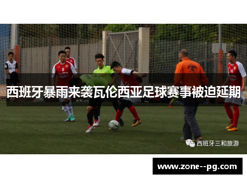 西班牙暴雨来袭瓦伦西亚足球赛事被迫延期 西班牙暴雨来袭瓦伦西亚足球赛事被迫延期