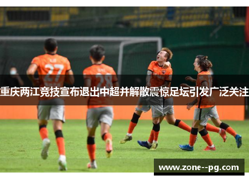 重庆两江竞技宣布退出中超并解散震惊足坛引发广泛关注