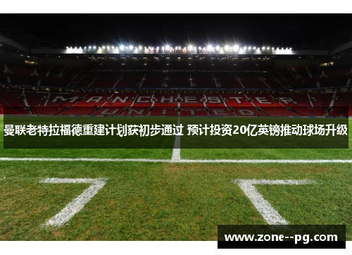 曼联老特拉福德重建计划获初步通过 预计投资20亿英镑推动球场升级 曼联老特拉福德重建计划获初步通过 预计投资20亿英镑推动球场升级