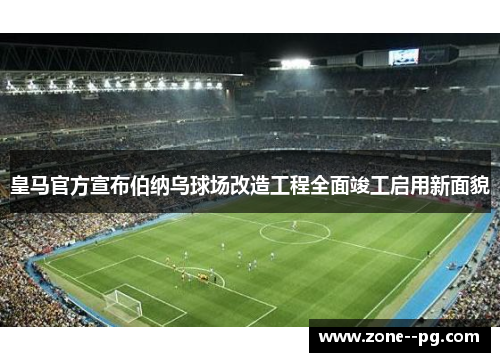皇马官方宣布伯纳乌球场改造工程全面竣工启用新面貌 皇马官方宣布伯纳乌球场改造工程全面竣工启用新面貌