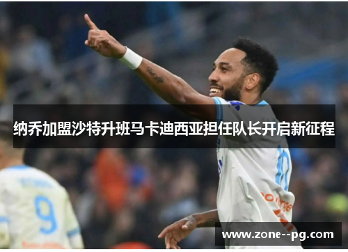 纳乔加盟沙特升班马卡迪西亚担任队长开启新征程 纳乔加盟沙特升班马卡迪西亚担任队长开启新征程